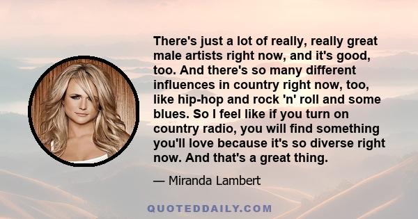 There's just a lot of really, really great male artists right now, and it's good, too. And there's so many different influences in country right now, too, like hip-hop and rock 'n' roll and some blues. So I feel like if 