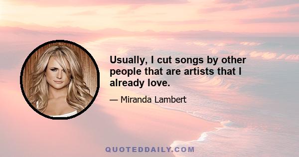 Usually, I cut songs by other people that are artists that I already love.