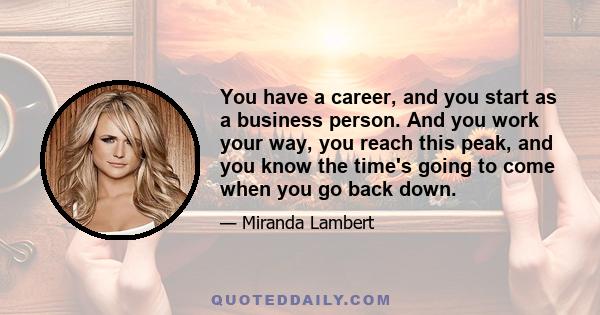 You have a career, and you start as a business person. And you work your way, you reach this peak, and you know the time's going to come when you go back down.