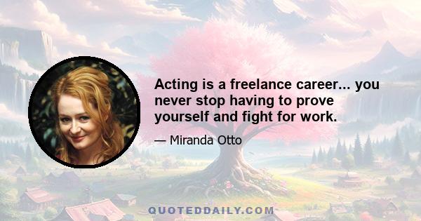 Acting is a freelance career... you never stop having to prove yourself and fight for work.