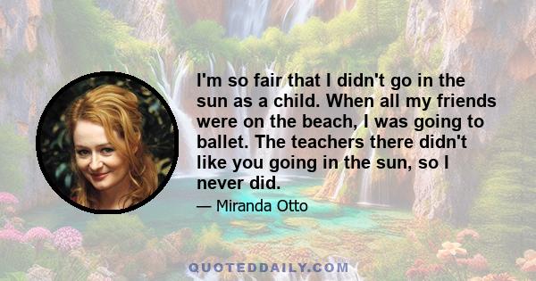 I'm so fair that I didn't go in the sun as a child. When all my friends were on the beach, I was going to ballet. The teachers there didn't like you going in the sun, so I never did.