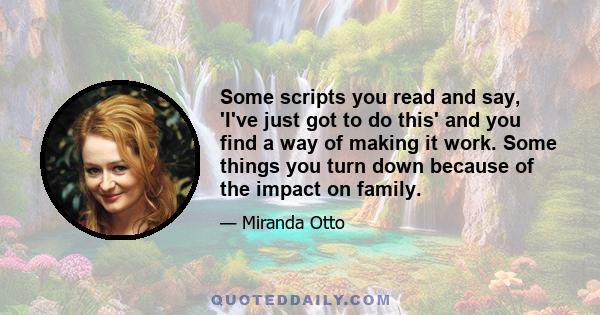 Some scripts you read and say, 'I've just got to do this' and you find a way of making it work. Some things you turn down because of the impact on family.