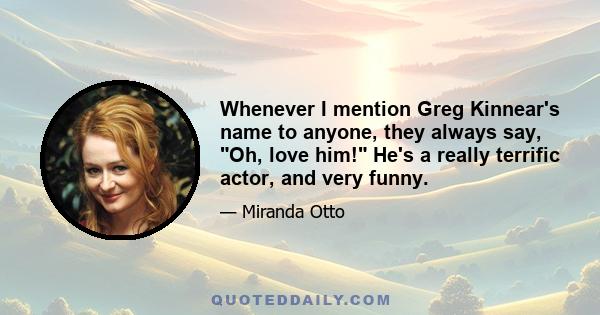 Whenever I mention Greg Kinnear's name to anyone, they always say, Oh, love him! He's a really terrific actor, and very funny.