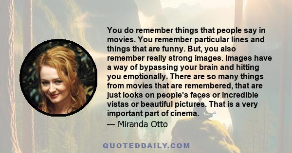 You do remember things that people say in movies. You remember particular lines and things that are funny. But, you also remember really strong images. Images have a way of bypassing your brain and hitting you