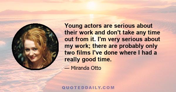 Young actors are serious about their work and don't take any time out from it. I'm very serious about my work; there are probably only two films I've done where I had a really good time.