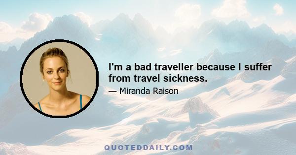 I'm a bad traveller because I suffer from travel sickness.