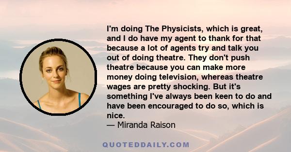 I'm doing The Physicists, which is great, and I do have my agent to thank for that because a lot of agents try and talk you out of doing theatre. They don't push theatre because you can make more money doing television, 