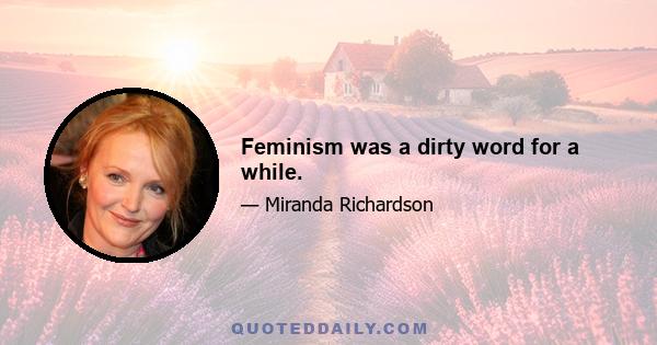 Feminism was a dirty word for a while.