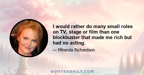 I would rather do many small roles on TV, stage or film than one blockbuster that made me rich but had no acting.