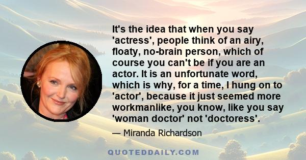 It's the idea that when you say 'actress', people think of an airy, floaty, no-brain person, which of course you can't be if you are an actor. It is an unfortunate word, which is why, for a time, I hung on to 'actor',