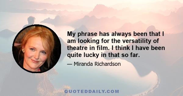 My phrase has always been that I am looking for the versatility of theatre in film. I think I have been quite lucky in that so far.