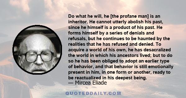 Do what he will, he [the profane man] is an inheritor. He cannot utterly abolish his past, since he himself is a product of his past. He forms himself by a series of denials and refusals, but he continues to be haunted