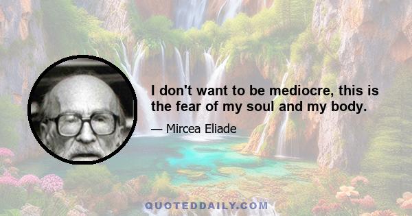 I don't want to be mediocre, this is the fear of my soul and my body.