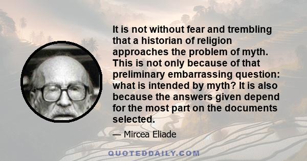 It is not without fear and trembling that a historian of religion approaches the problem of myth. This is not only because of that preliminary embarrassing question: what is intended by myth? It is also because the