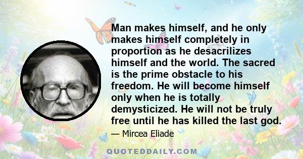 Man makes himself, and he only makes himself completely in proportion as he desacrilizes himself and the world. The sacred is the prime obstacle to his freedom. He will become himself only when he is totally