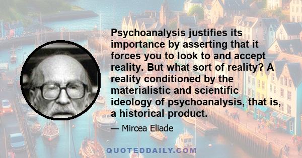 Psychoanalysis justifies its importance by asserting that it forces you to look to and accept reality. But what sort of reality? A reality conditioned by the materialistic and scientific ideology of psychoanalysis, that 