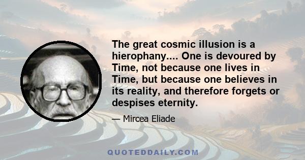 The great cosmic illusion is a hierophany.... One is devoured by Time, not because one lives in Time, but because one believes in its reality, and therefore forgets or despises eternity.