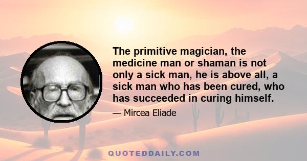 The primitive magician, the medicine man or shaman is not only a sick man, he is above all, a sick man who has been cured, who has succeeded in curing himself.