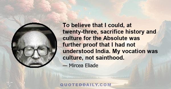 To believe that I could, at twenty-three, sacrifice history and culture for the Absolute was further proof that I had not understood India. My vocation was culture, not sainthood.