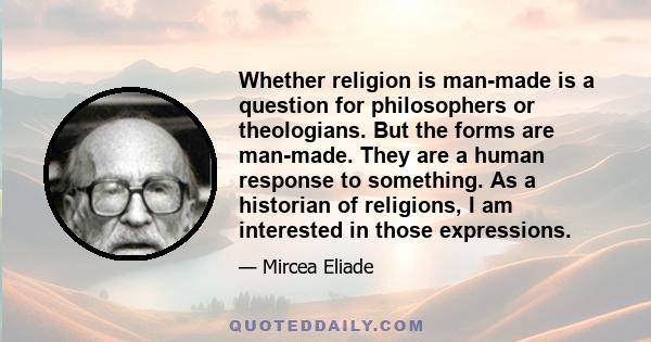 Whether religion is man-made is a question for philosophers or theologians. But the forms are man-made. They are a human response to something. As a historian of religions, I am interested in those expressions.