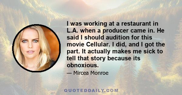 I was working at a restaurant in L.A. when a producer came in. He said I should audition for this movie Cellular. I did, and I got the part. It actually makes me sick to tell that story because its obnoxious.