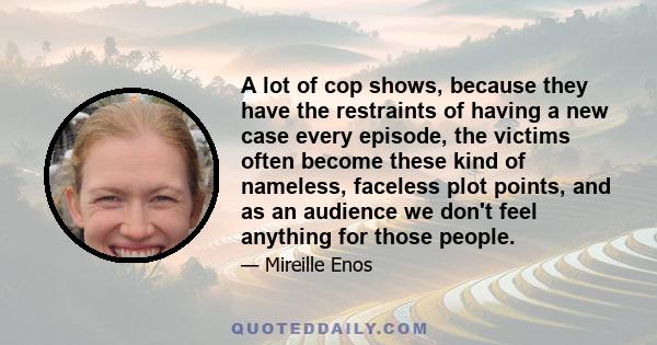 A lot of cop shows, because they have the restraints of having a new case every episode, the victims often become these kind of nameless, faceless plot points, and as an audience we don't feel anything for those people.