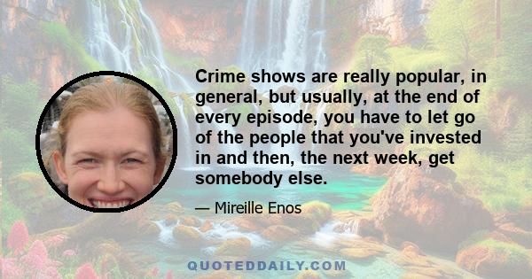 Crime shows are really popular, in general, but usually, at the end of every episode, you have to let go of the people that you've invested in and then, the next week, get somebody else.