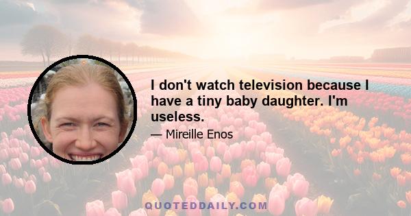 I don't watch television because I have a tiny baby daughter. I'm useless.