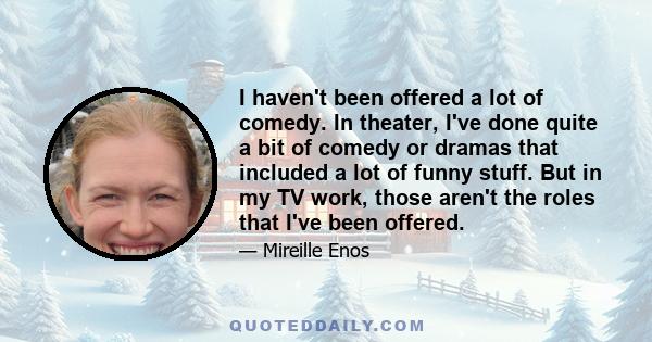 I haven't been offered a lot of comedy. In theater, I've done quite a bit of comedy or dramas that included a lot of funny stuff. But in my TV work, those aren't the roles that I've been offered.