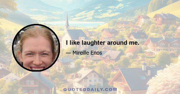 I like laughter around me.