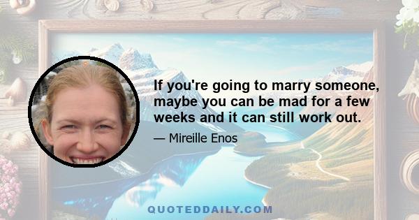 If you're going to marry someone, maybe you can be mad for a few weeks and it can still work out.