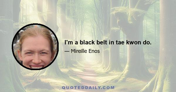 I'm a black belt in tae kwon do.