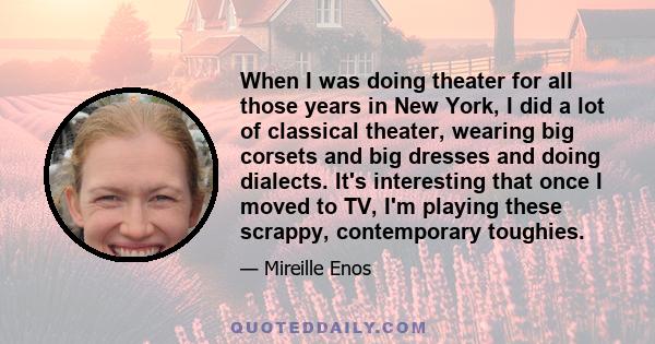 When I was doing theater for all those years in New York, I did a lot of classical theater, wearing big corsets and big dresses and doing dialects. It's interesting that once I moved to TV, I'm playing these scrappy,