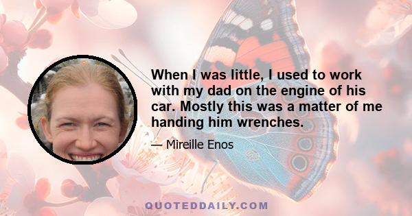 When I was little, I used to work with my dad on the engine of his car. Mostly this was a matter of me handing him wrenches.