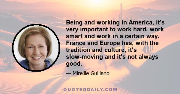 Being and working in America, it's very important to work hard, work smart and work in a certain way. France and Europe has, with the tradition and culture, it's slow-moving and it's not always good.