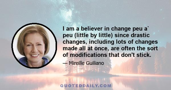 I am a believer in change peu a` peu (little by little) since drastic changes, including lots of changes made all at once, are often the sort of modifications that don't stick.