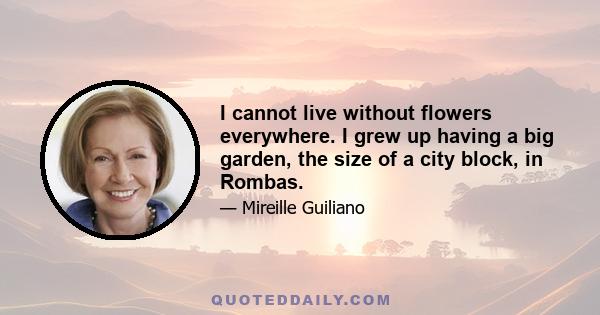 I cannot live without flowers everywhere. I grew up having a big garden, the size of a city block, in Rombas.