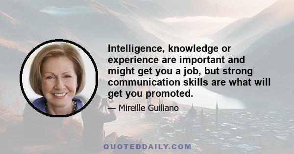 Intelligence, knowledge or experience are important and might get you a job, but strong communication skills are what will get you promoted.