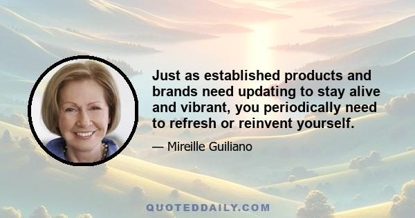 Just as established products and brands need updating to stay alive and vibrant, you periodically need to refresh or reinvent yourself.