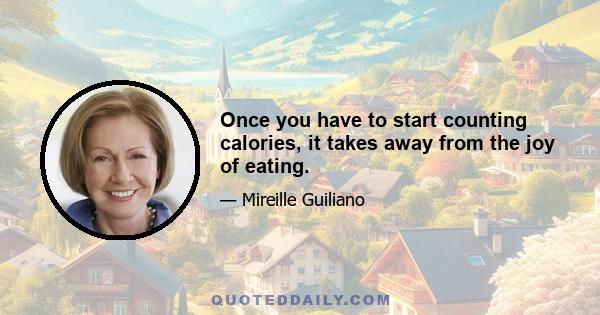 Once you have to start counting calories, it takes away from the joy of eating.