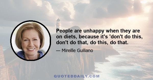 People are unhappy when they are on diets, because it's 'don't do this, don't do that, do this, do that.