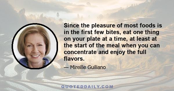 Since the pleasure of most foods is in the first few bites, eat one thing on your plate at a time, at least at the start of the meal when you can concentrate and enjoy the full flavors.