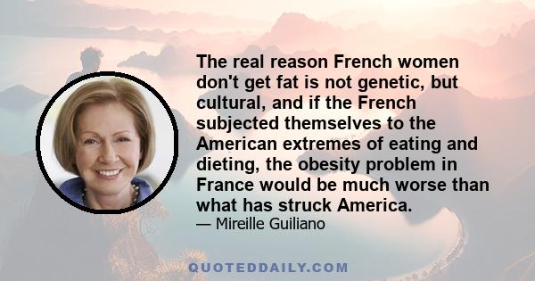 The real reason French women don't get fat is not genetic, but cultural, and if the French subjected themselves to the American extremes of eating and dieting, the obesity problem in France would be much worse than what 