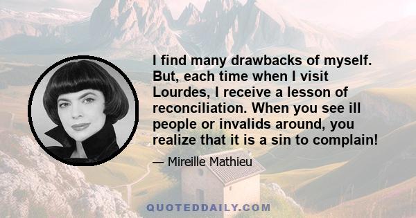 I find many drawbacks of myself. But, each time when I visit Lourdes, I receive a lesson of reconciliation. When you see ill people or invalids around, you realize that it is a sin to complain!