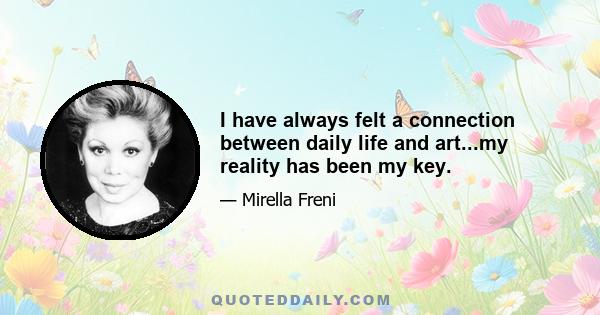 I have always felt a connection between daily life and art...my reality has been my key.