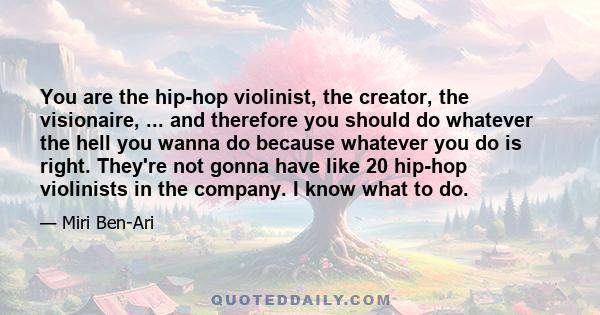 You are the hip-hop violinist, the creator, the visionaire, ... and therefore you should do whatever the hell you wanna do because whatever you do is right. They're not gonna have like 20 hip-hop violinists in the