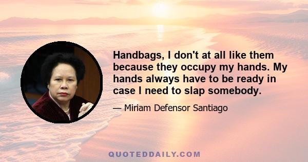 Handbags, I don't at all like them because they occupy my hands. My hands always have to be ready in case I need to slap somebody.