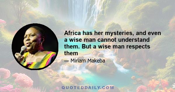 Africa has her mysteries, and even a wise man cannot understand them. But a wise man respects them