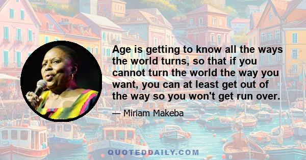 Age is getting to know all the ways the world turns, so that if you cannot turn the world the way you want, you can at least get out of the way so you won't get run over.