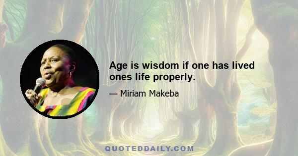 Age is wisdom if one has lived ones life properly.